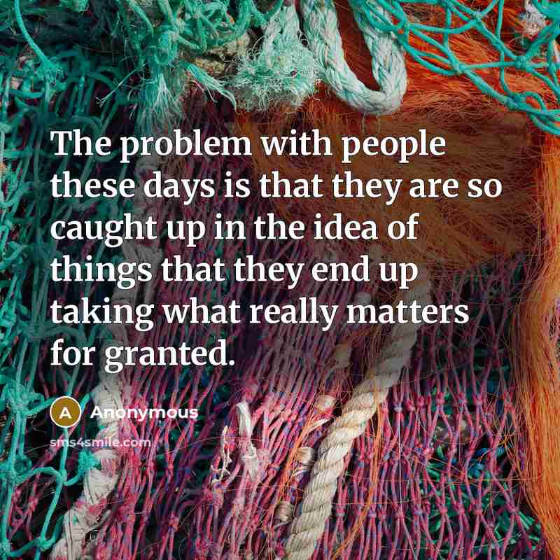 “The problem with people these days is that they are so caught up in the idea of things that they end up taking what really matters for granted.” quote by Anonymous