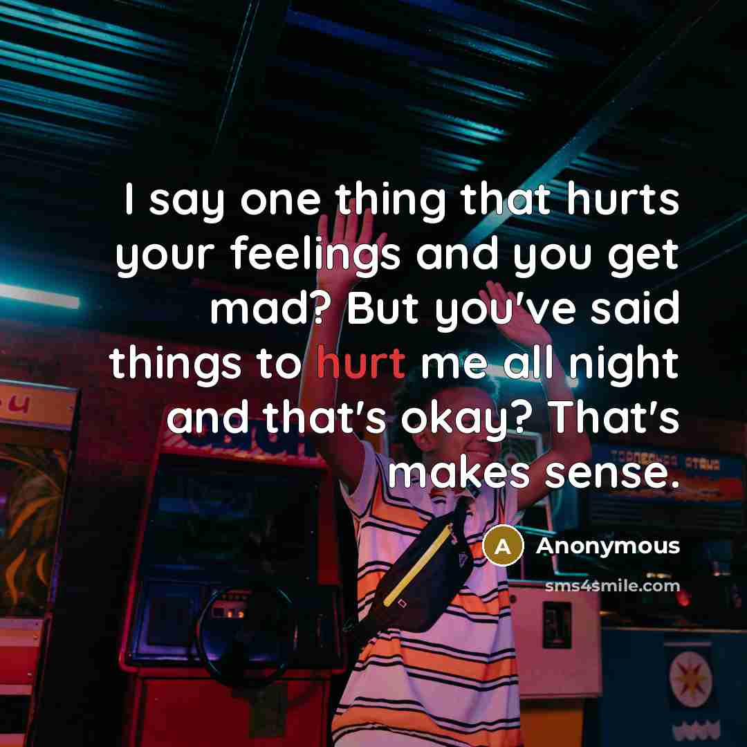 “I say one thing that hurts your feelings and you get mad? But you've said things to hurt me all night and that's okay? That's makes sense.” quote by Anonymous