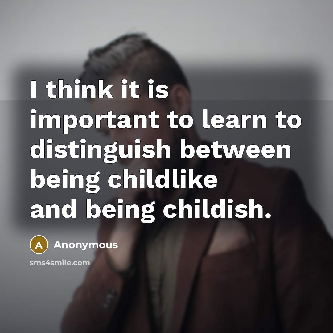“I think it is important to learn to distinguish between being childlike and being childish.” quote by Anonymous