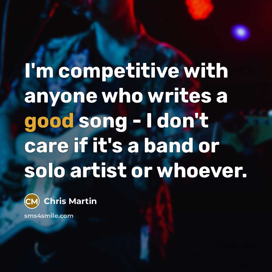 “I'm competitive with anyone who writes a good song -…” quote by Chris Martin