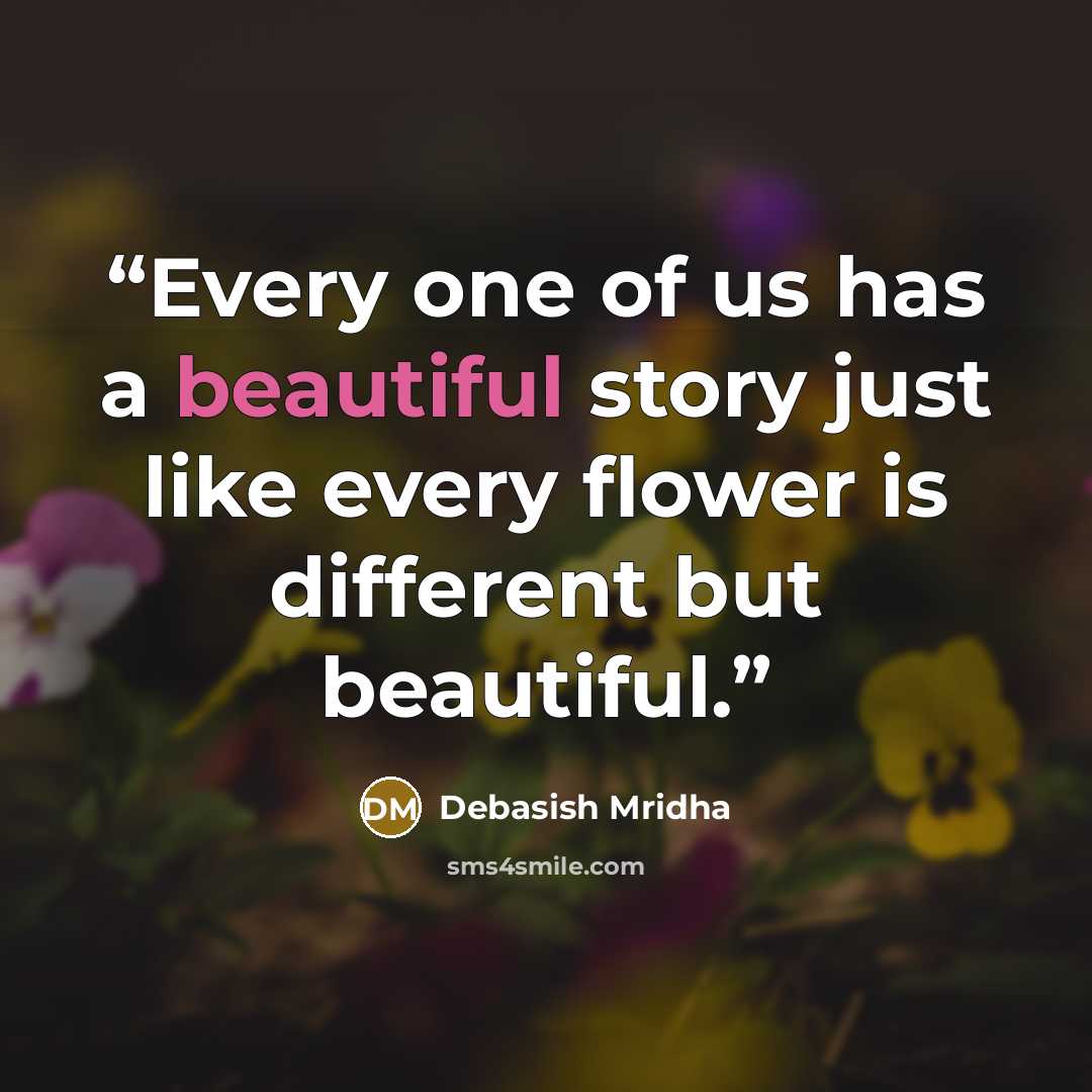 “Every one of us has a beautiful story just like every flower is different but beautiful.” quote by Debasish Mridha
