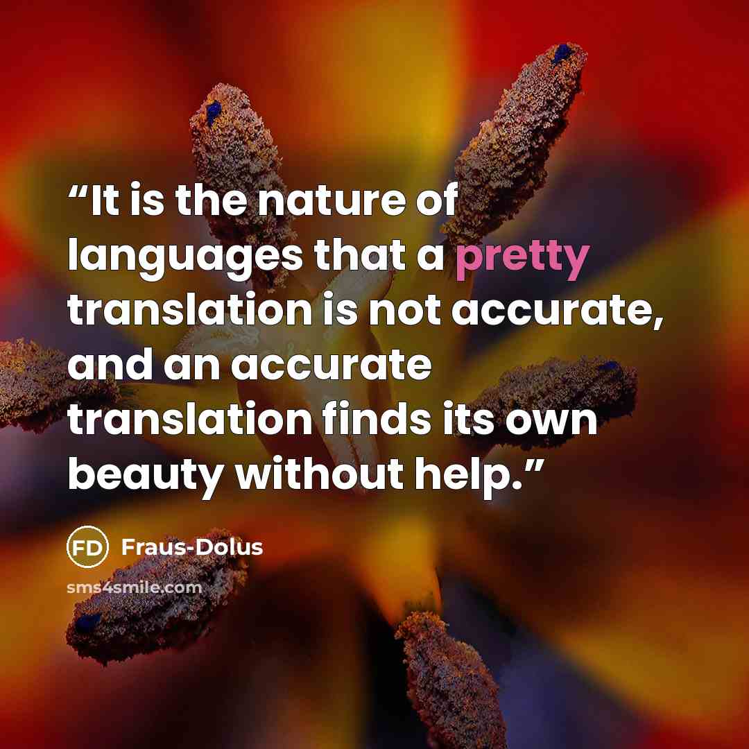 “It is the nature of languages that a pretty translation is not accurate, and an accurate translation finds its own beauty without help.” quote by Fraus-Dolus