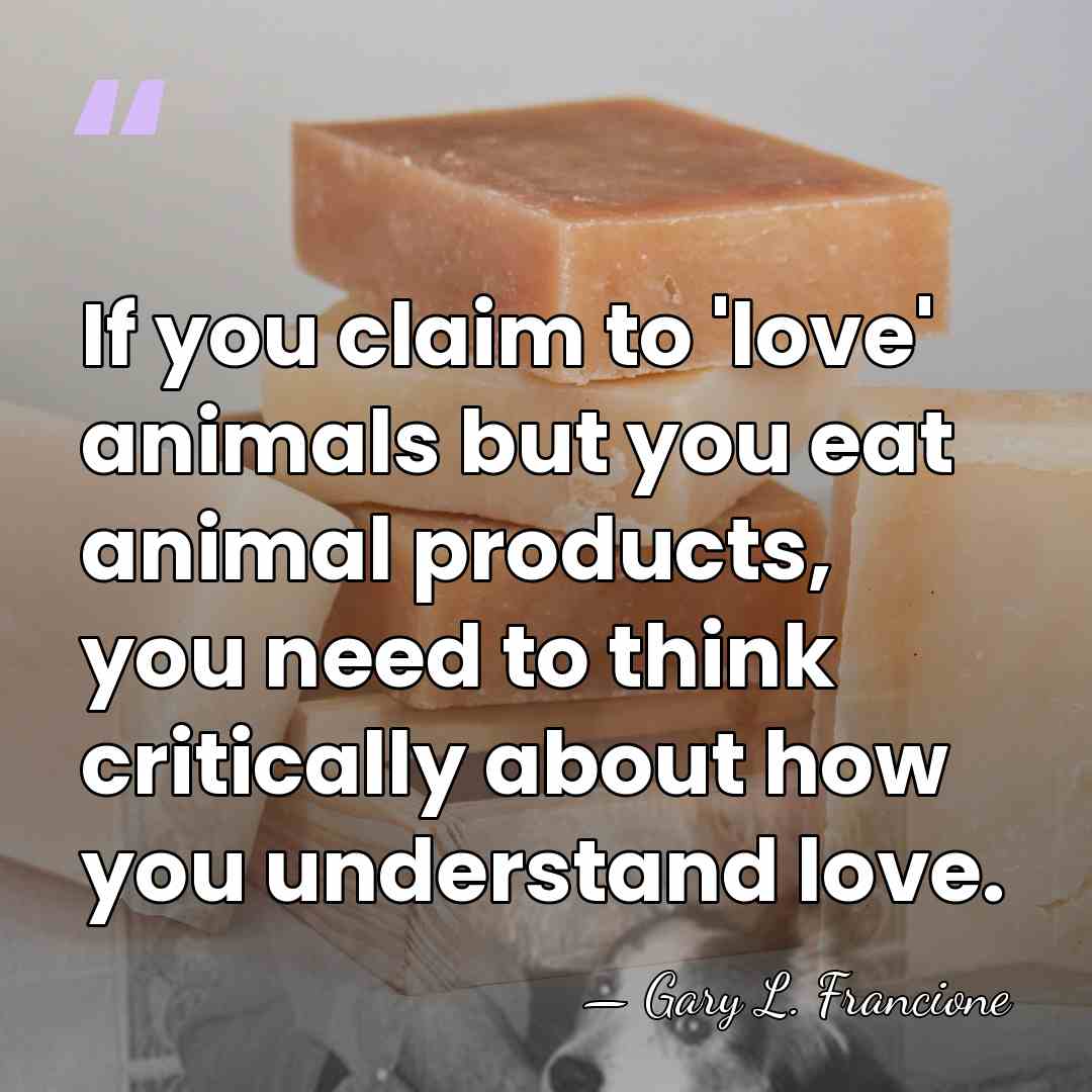 If you claim to 'love' animals but you eat animal products, you&hellip; - Gary L. Francione