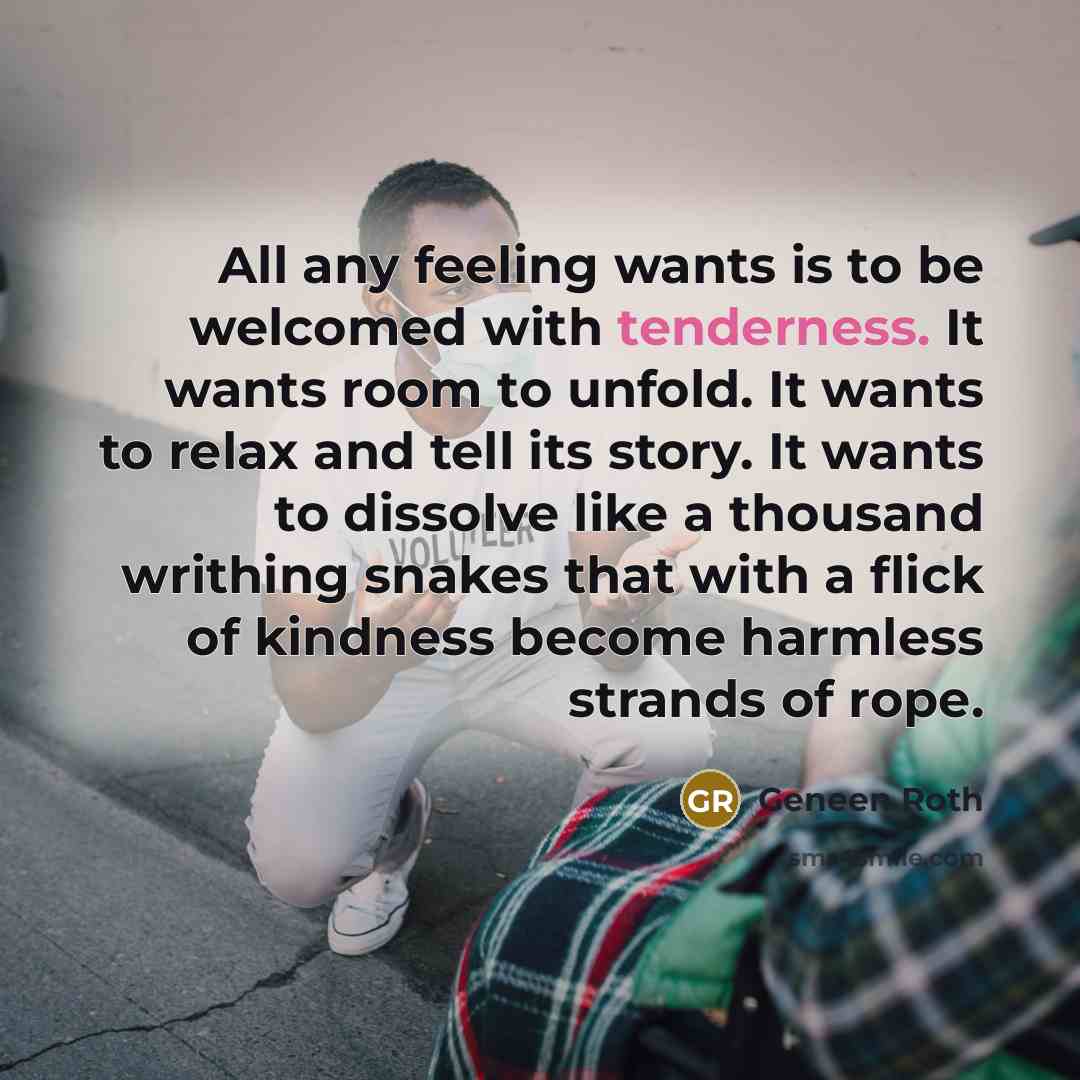 “All any feeling wants is to be welcomed with tenderness.…” quote by Geneen Roth