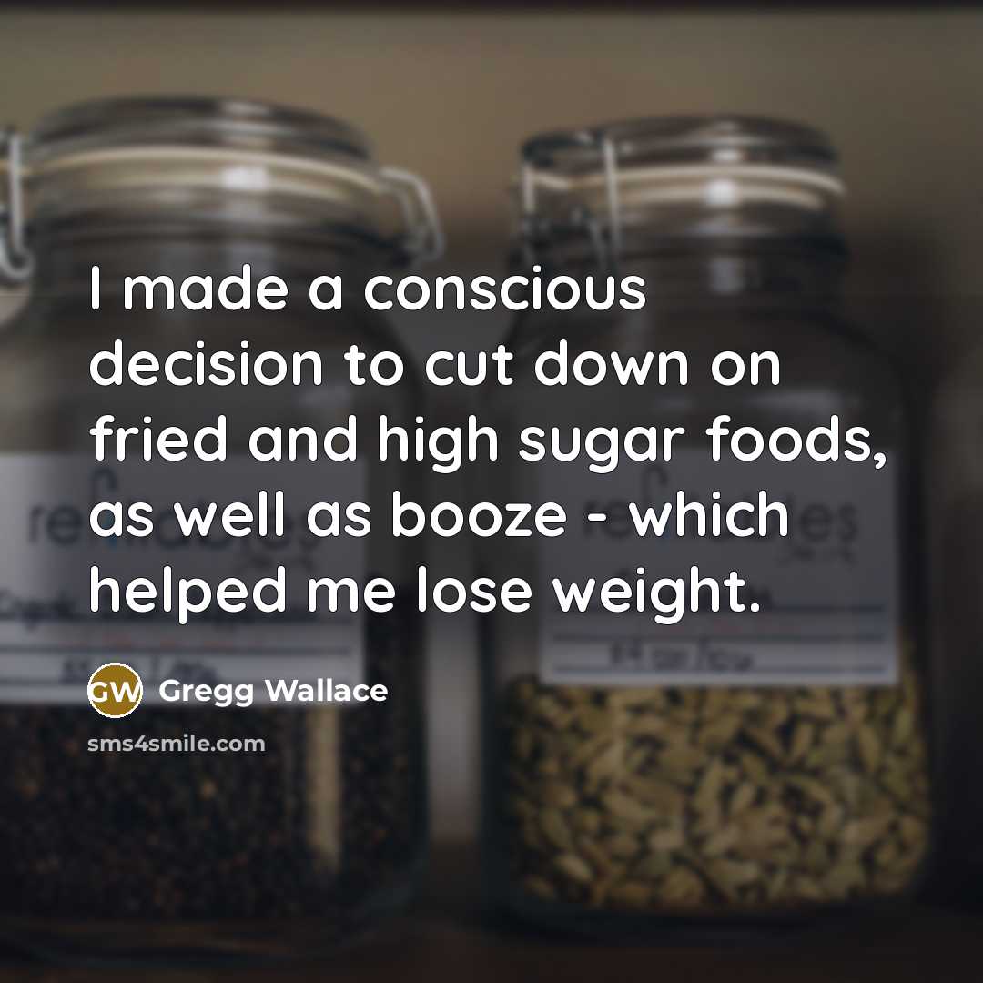 “I made a conscious decision to cut down on fried and high sugar foods, as well as booze - which helped me lose weight.” quote by Gregg Wallace