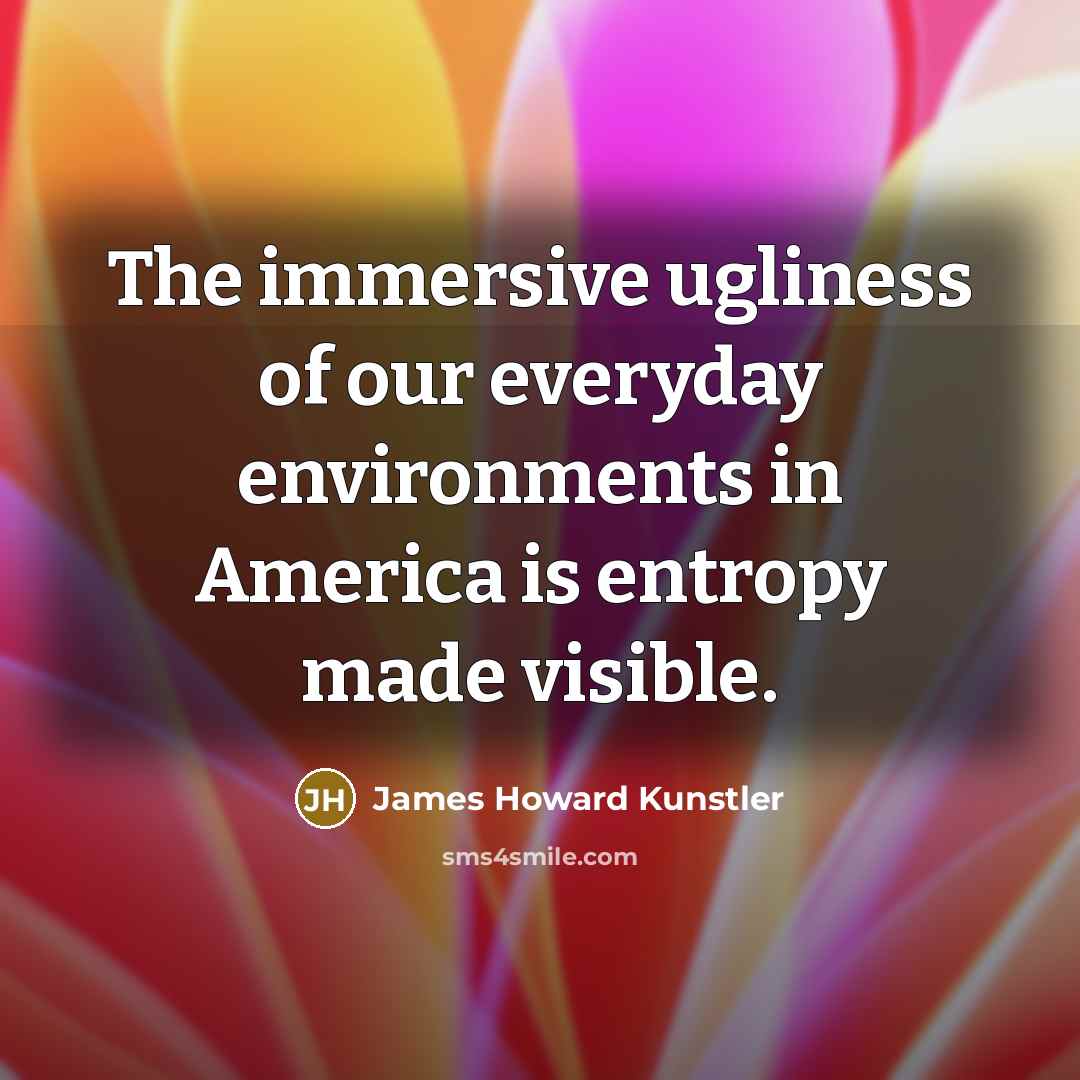 “The immersive ugliness of our everyday environments in America is…” quote by James Howard Kunstler