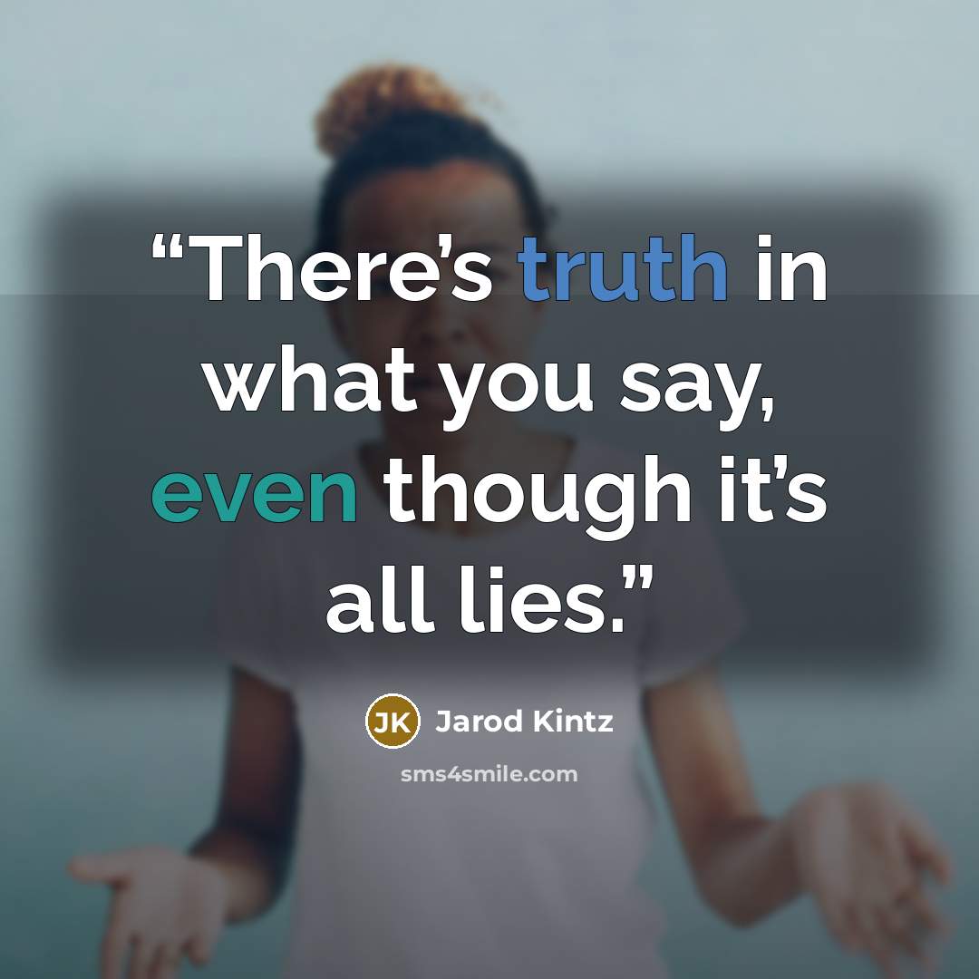 “There’s truth in what you say, even though it’s all lies.” quote by Jarod Kintz