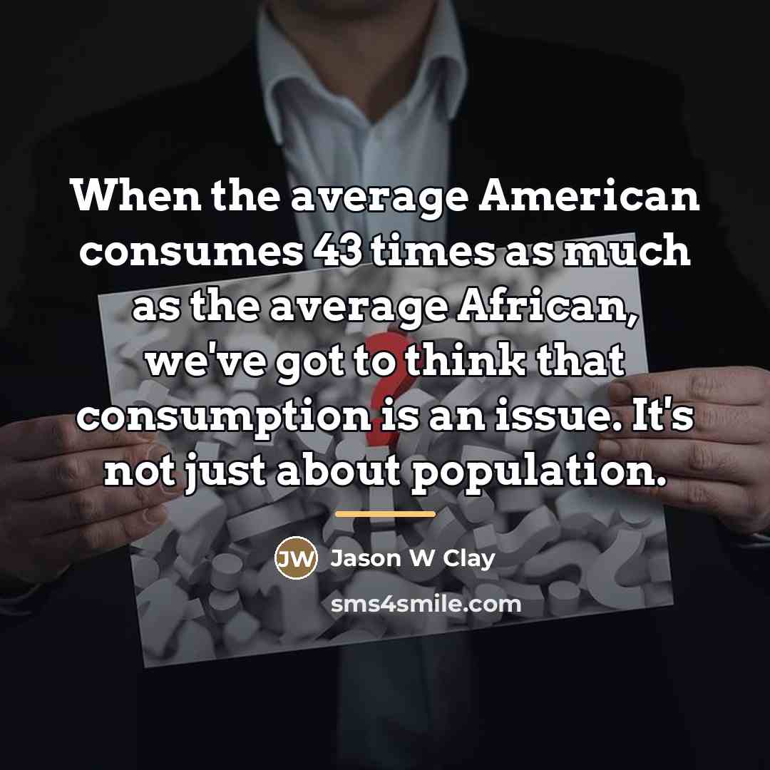 “When the average American consumes 43 times as much as…” quote by Jason W Clay