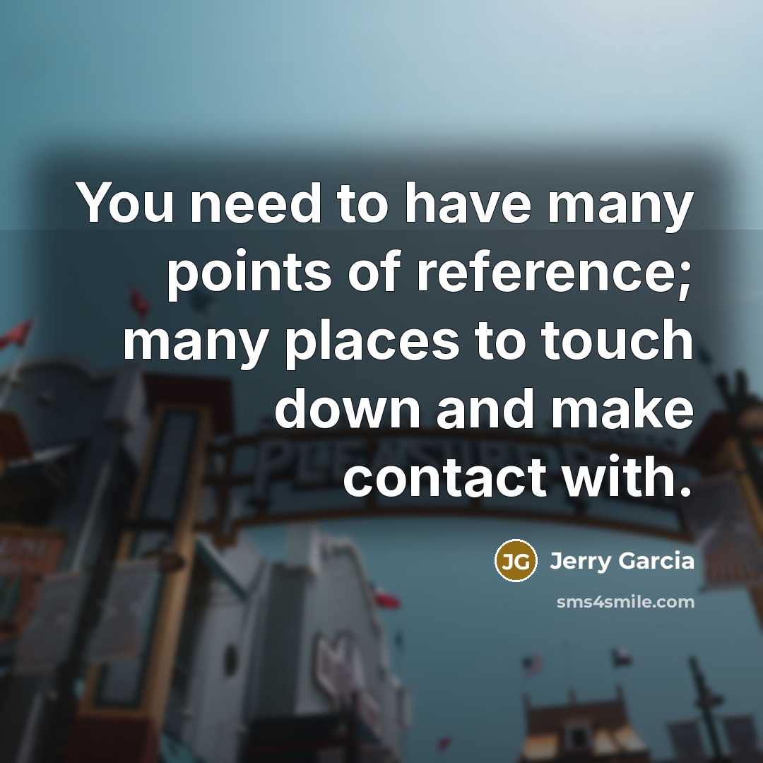 “You need to have many points of reference; many places…” quote by Jerry Garcia