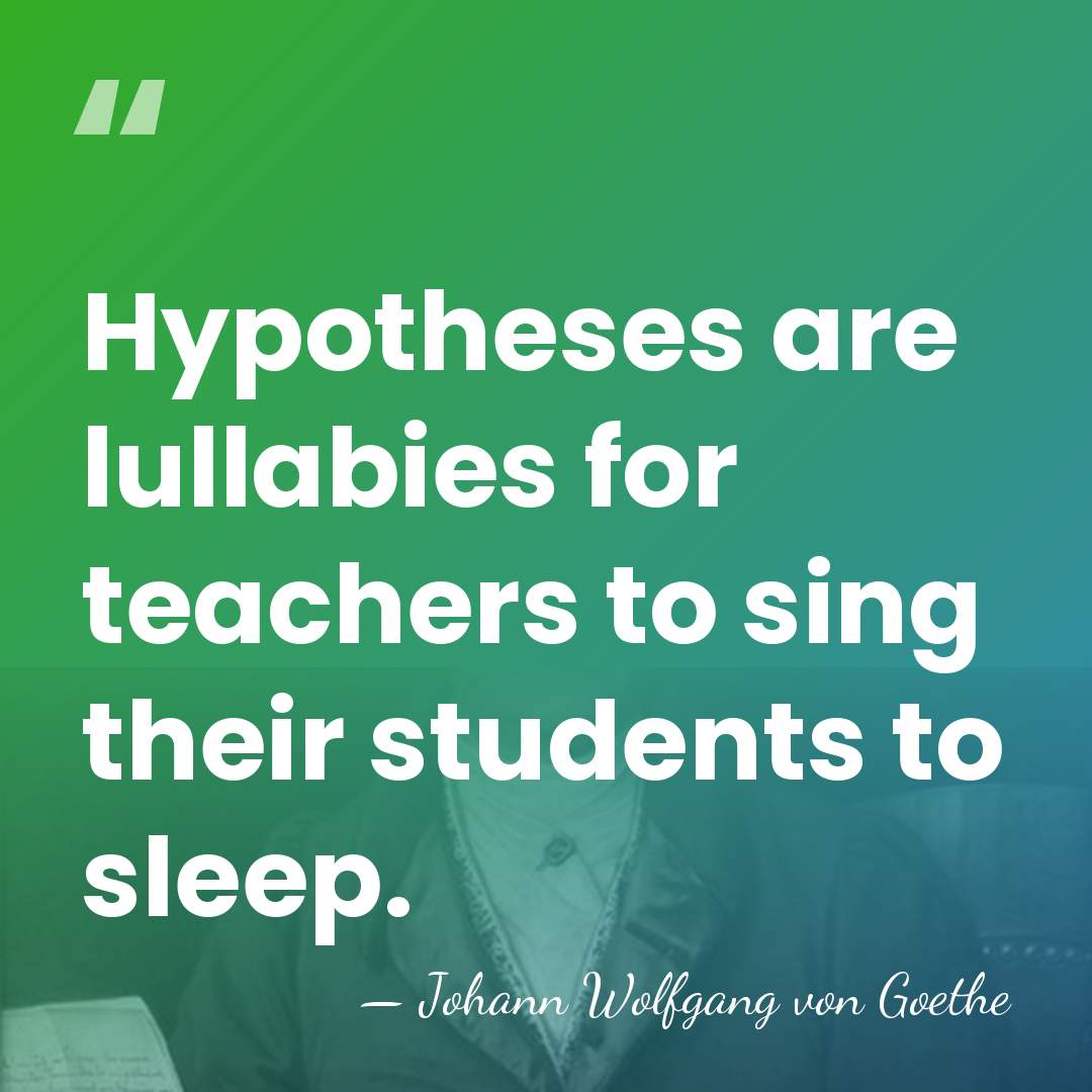 Hypotheses are lullabies for teachers to sing their students to sleep. - Johann Wolfgang von Goethe