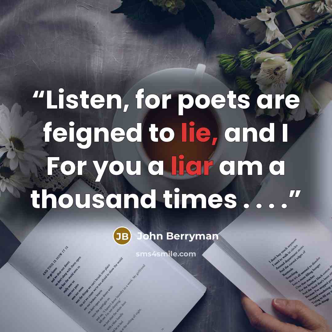 “Listen, for poets are feigned to lie, and I For you a liar am a thousand times . . . .” quote by John Berryman