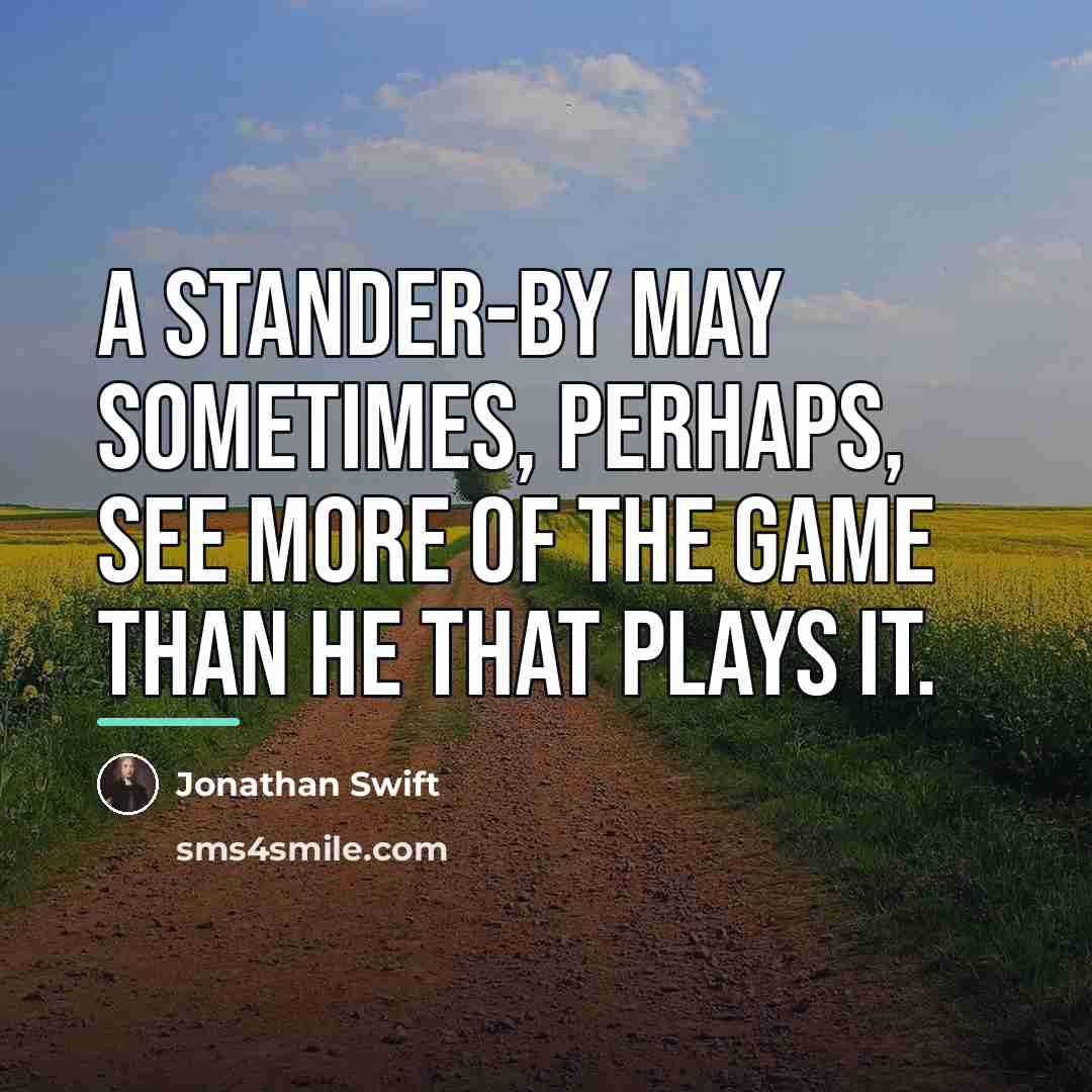“A stander-by may sometimes, perhaps, see more of the game…” quote by Jonathan Swift