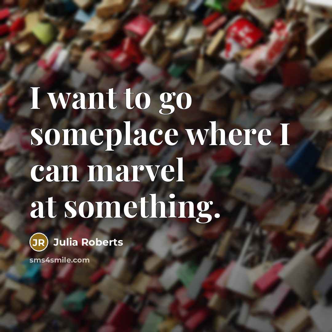 “I want to go someplace where I can marvel at…” quote by Julia Roberts