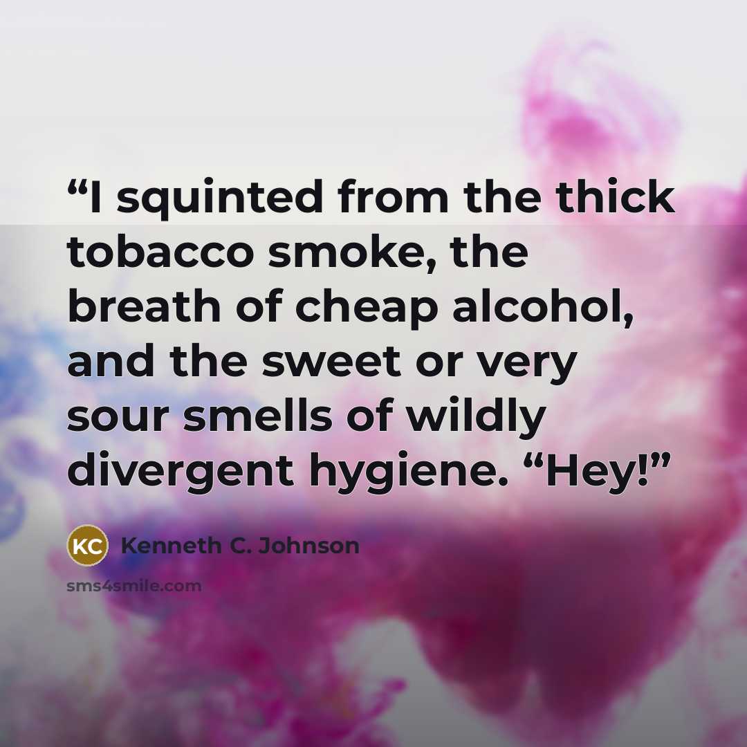 “I squinted from the thick tobacco smoke, the breath of cheap alcohol, and the sweet or very sour smells of wildly divergent hygiene. “Hey!” quote by Kenneth C. Johnson