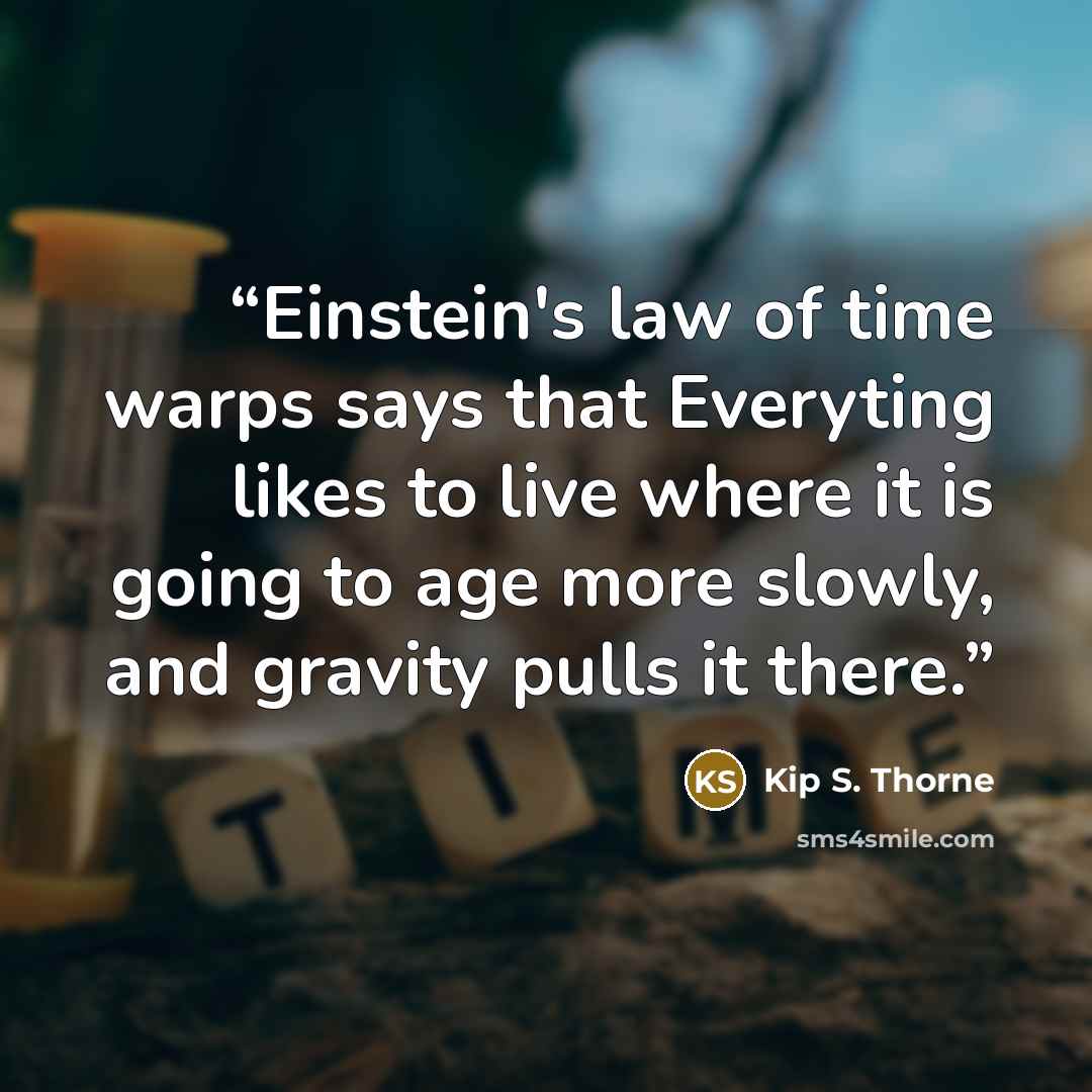 “Einstein's law of time warps says that Everyting likes to live where it is going to age more slowly, and gravity pulls it there.” quote by Kip S. Thorne