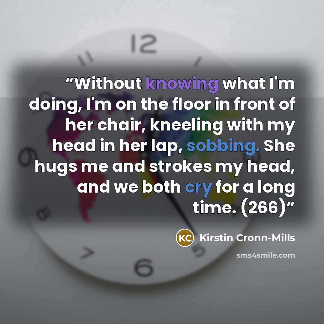 “Without knowing what I'm doing, I'm on the floor in front of her chair, kneeling with my head in her lap, sobbing. She hugs me and strokes my head, and we both cry for a long time. (266)” quote by Kirstin Cronn-Mills