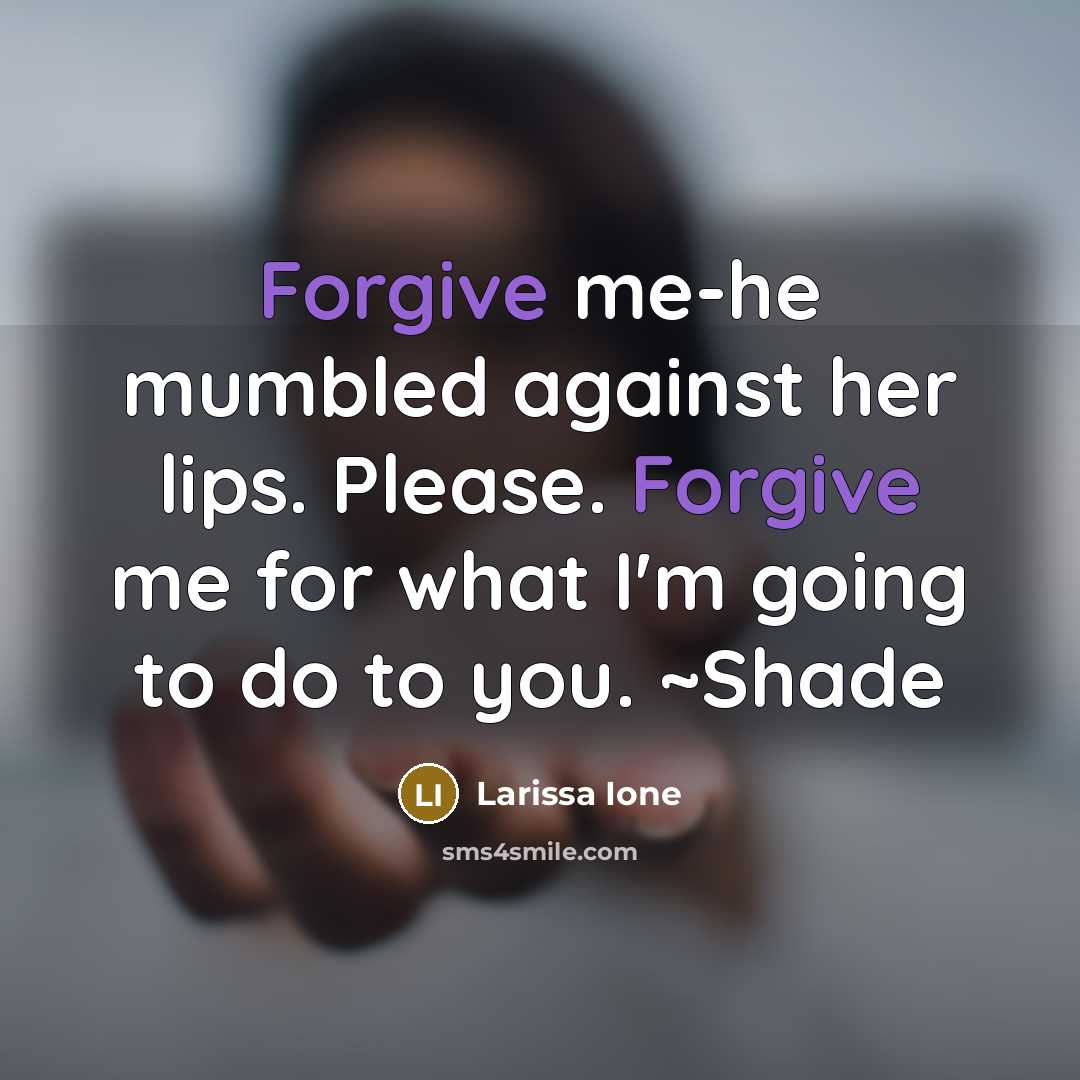 “Forgive me-he mumbled against her lips. Please. Forgive me for…” quote by Larissa Ione