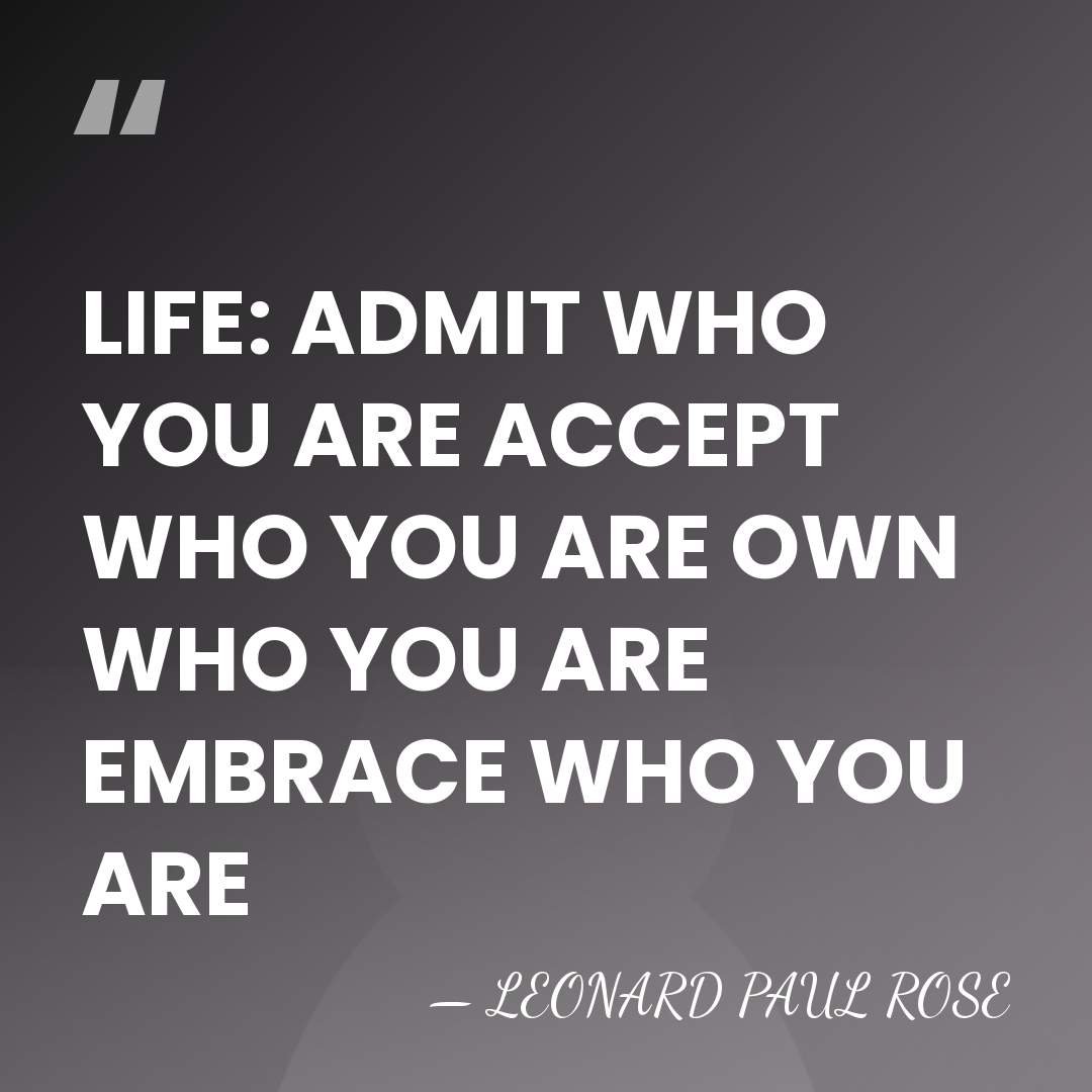 LIFE: ADMIT WHO YOU ARE ACCEPT WHO YOU ARE OWN WHO YOU&hellip; - LEONARD PAUL ROSE