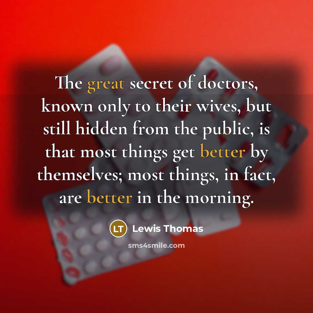 “The great secret of doctors, known only to their wives, but still hidden from the public, is that most things get better by themselves; most things, in fact, are better in the morning.” quote by Lewis Thomas