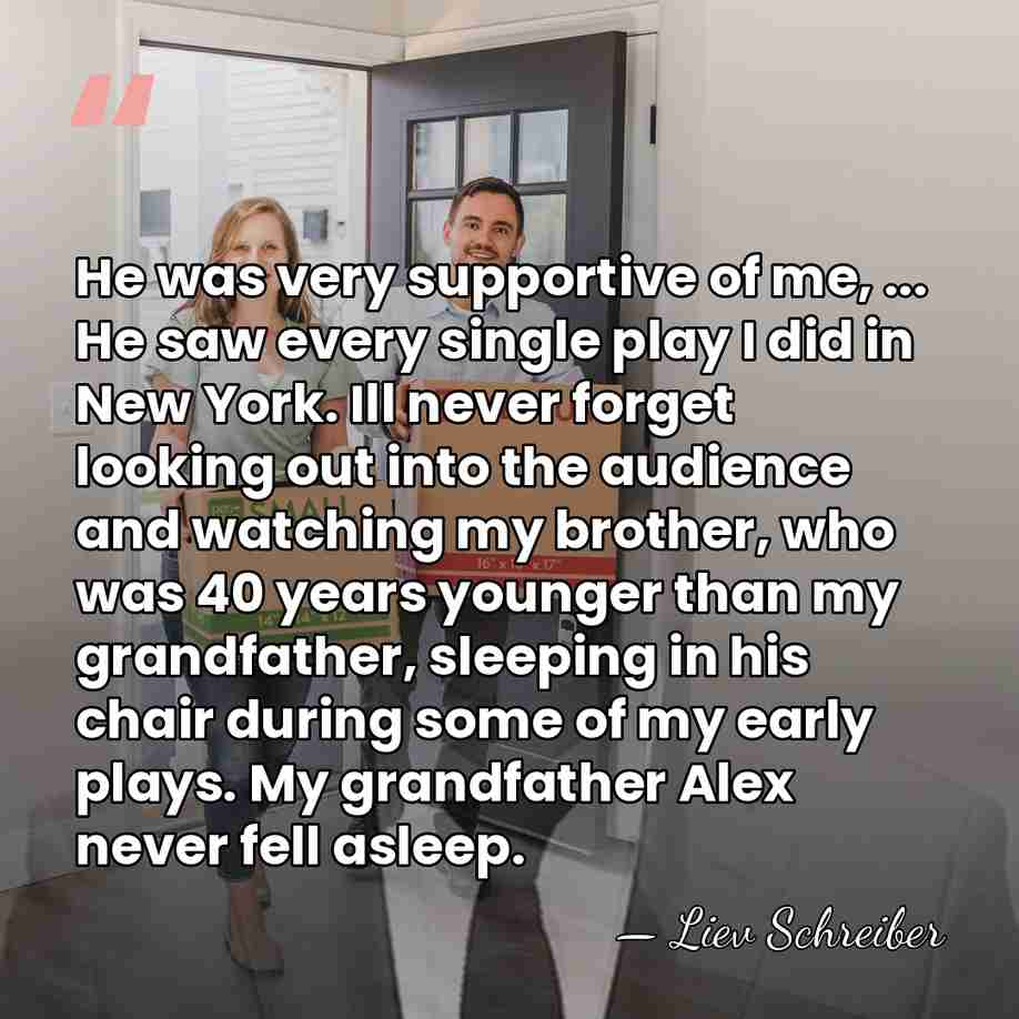 He was very supportive of me, ... He saw every single play&hellip; - Liev Schreiber