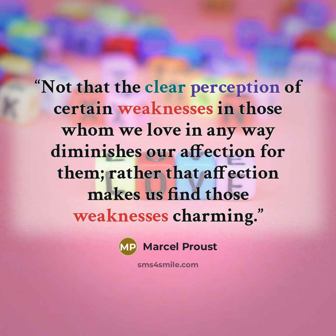 “Not that the clear perception of certain weaknesses in those whom we love in any way diminishes our affection for them; rather that affection makes us find those weaknesses charming.” quote by Marcel Proust