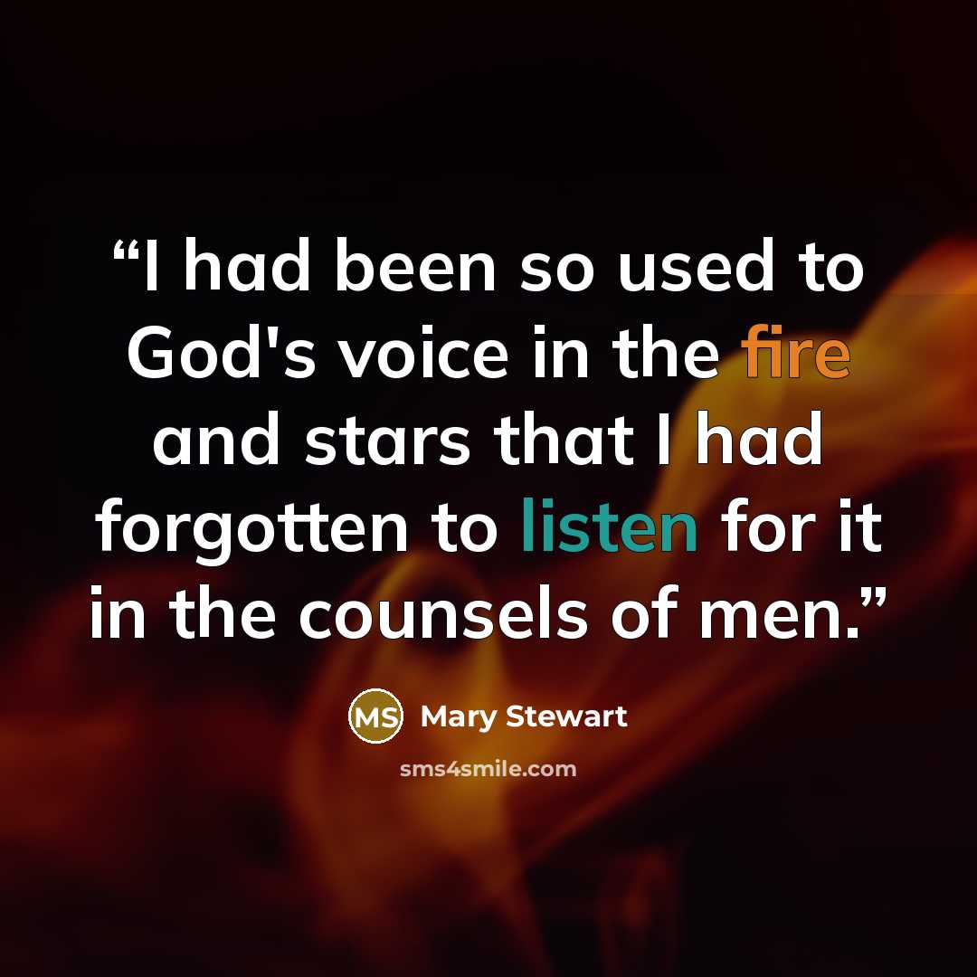 “I had been so used to God's voice in the fire and stars that I had forgotten to listen for it in the counsels of men.” quote by Mary Stewart