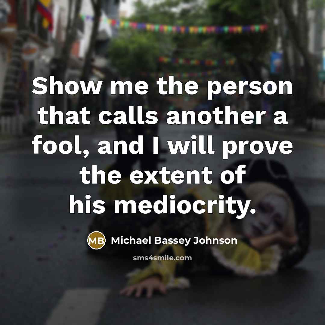 “Show me the person that calls another a fool, and I will prove the extent of his mediocrity.” quote by Michael Bassey Johnson