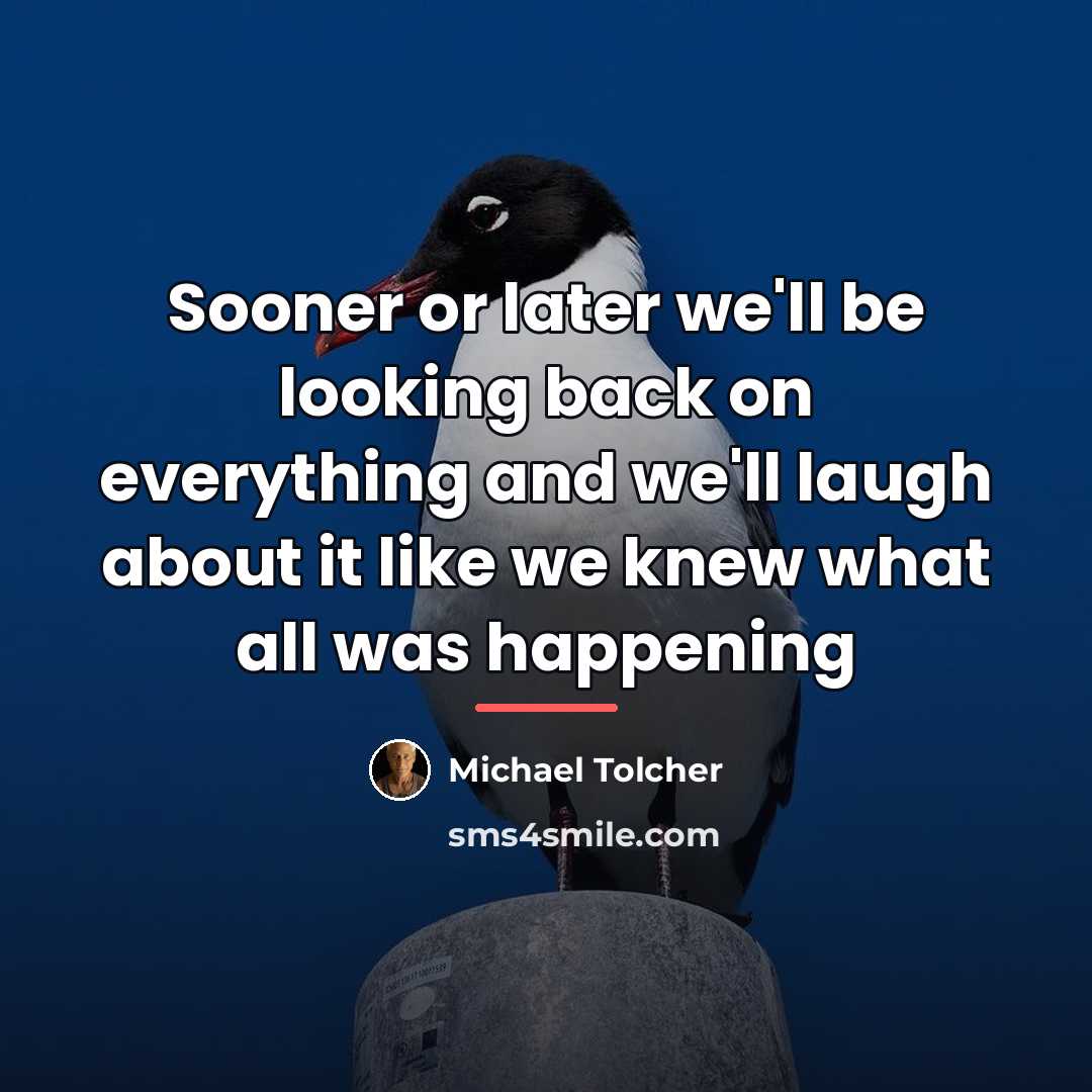 “Sooner or later we'll be looking back on everything and…” quote by Michael Tolcher