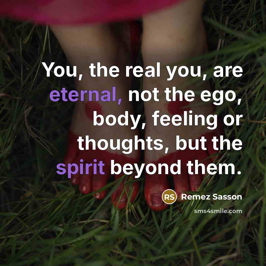 “You, the real you, are eternal, not the ego, body, feeling or thoughts, but the spirit beyond them.” quote by Remez Sasson