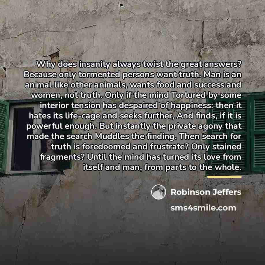 “Why does insanity always twist the great answers? Because only…” quote by Robinson Jeffers