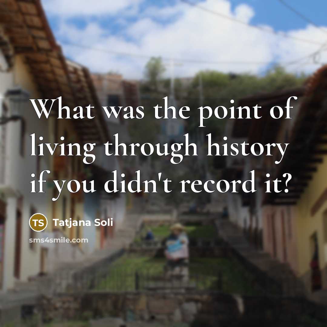 “What was the point of living through history if you…” quote by Tatjana Soli