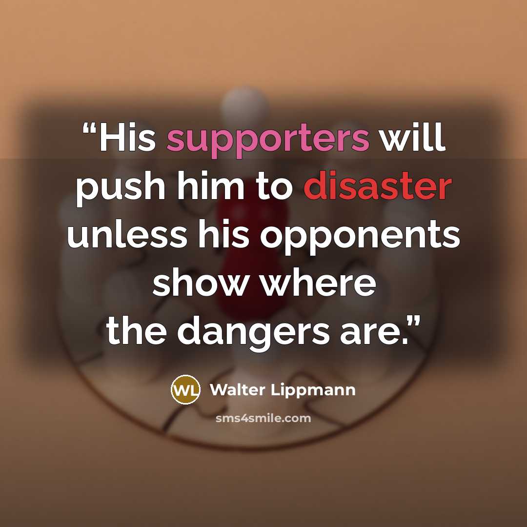 “His supporters will push him to disaster unless his opponents show where the dangers are.” quote by Walter Lippmann