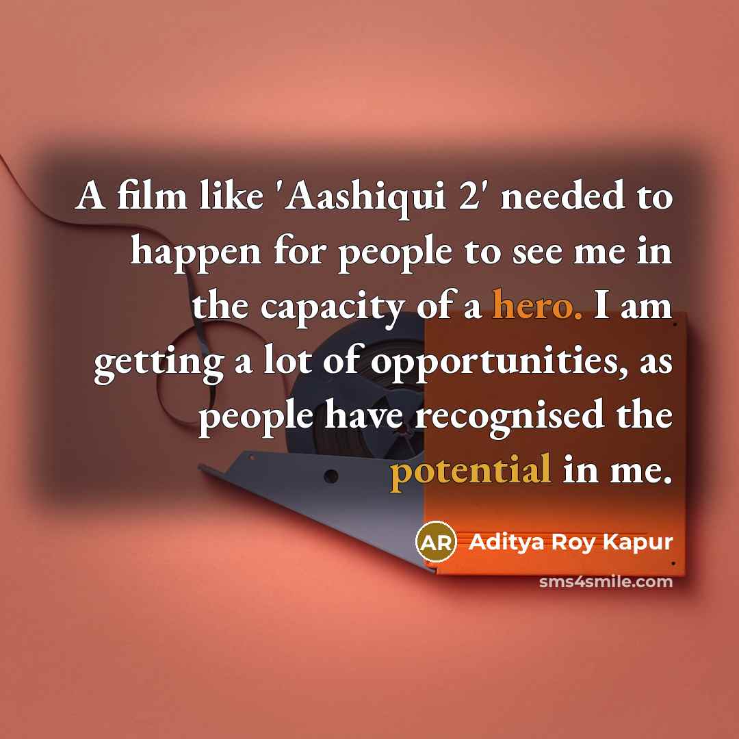 “A film like 'Aashiqui 2' needed to happen for people to see me in the capacity of a hero. I am getting a lot of opportunities, as people have recognised the potential in me.” quote by Aditya Roy Kapur