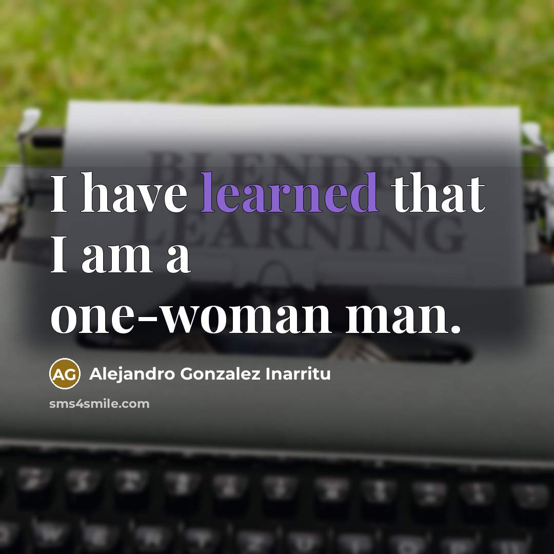 “I have learned that I am a one-woman man.…” quote by Alejandro Gonzalez Inarritu