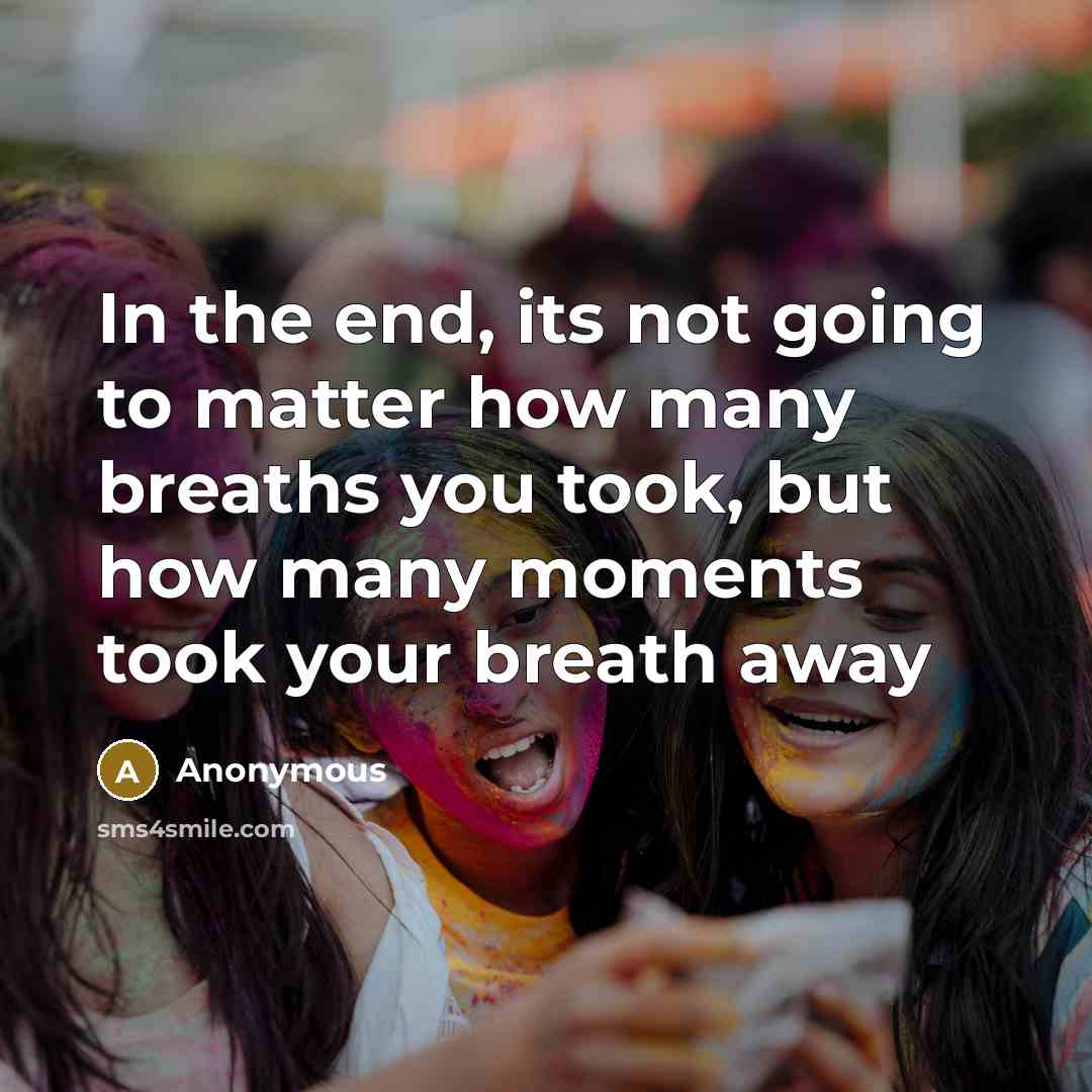 “In the end, its not going to matter how many breaths you took, but how many moments took your breath away” quote by Anonymous