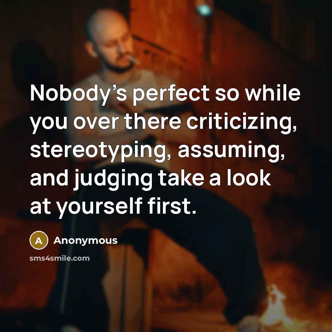 “Nobody's perfect so while you over there criticizing, stereotyping, assuming, and judging take a look at yourself first.” quote by Anonymous