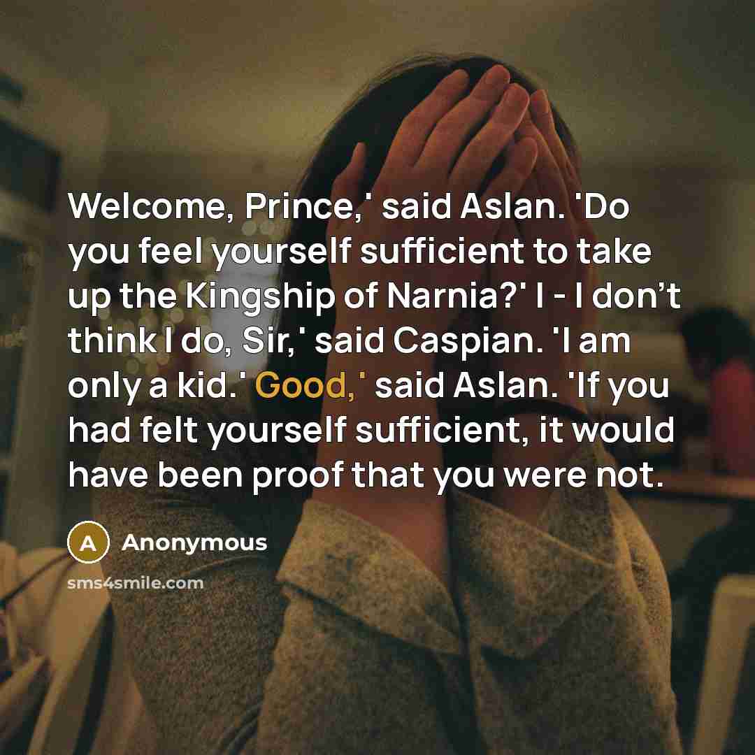 “Welcome, Prince,' said Aslan. 'Do you feel yourself sufficient to…” quote by Anonymous