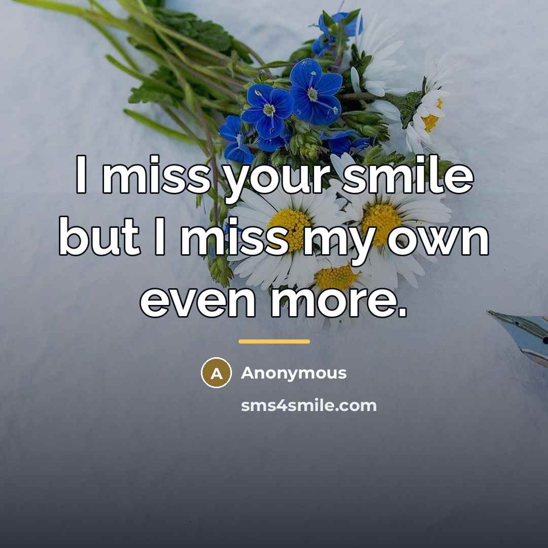 “I miss your smile but I miss my own even…” quote by Anonymous