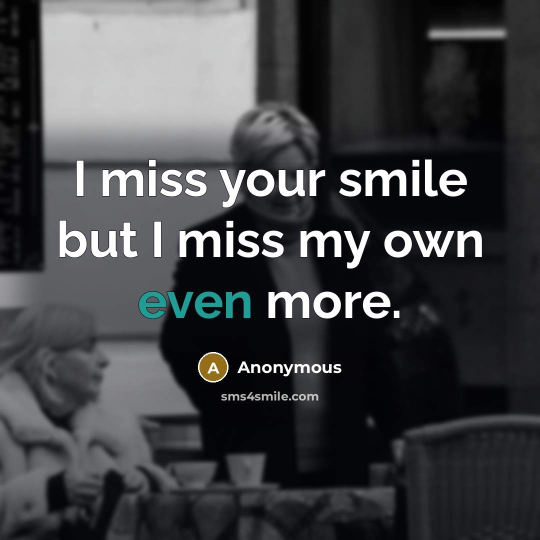 “I miss your smile but I miss my own even more.” quote by Anonymous