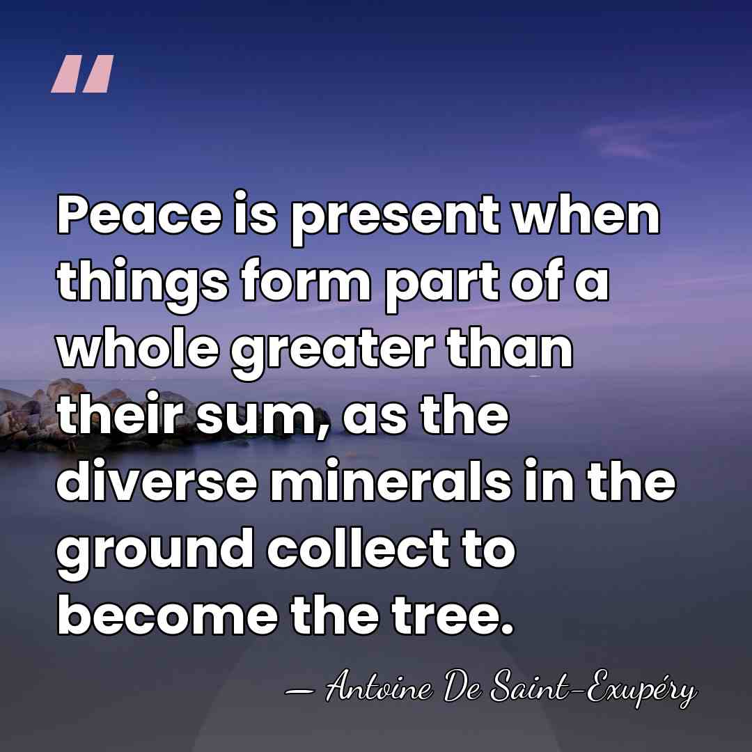 Peace is present when things form part of a whole greater than&hellip; - Antoine De Saint-Exupéry