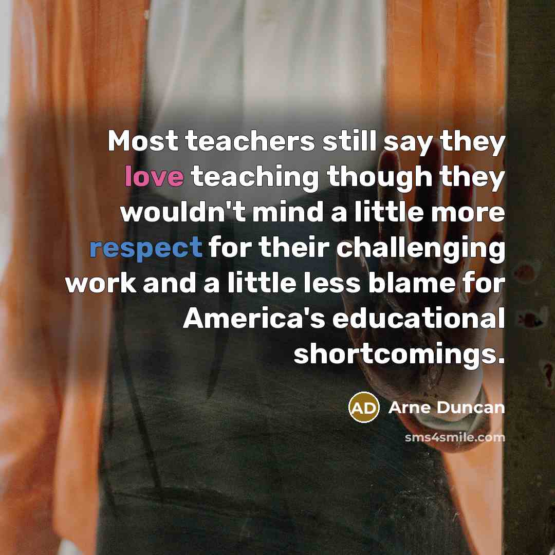 “Most teachers still say they love teaching though they wouldn't…” quote by Arne Duncan