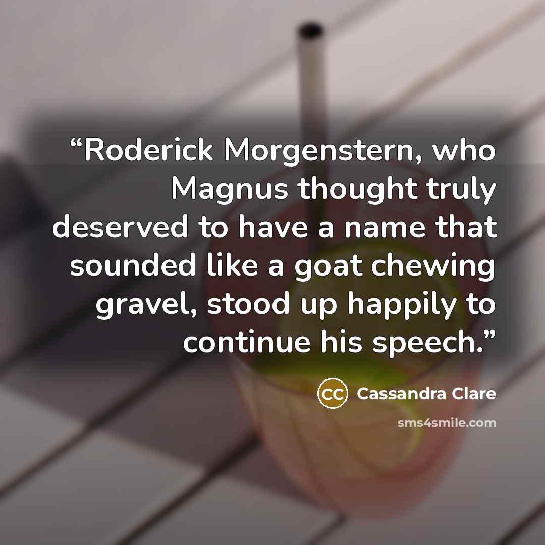“Roderick Morgenstern, who Magnus thought truly deserved to have a name that sounded like a goat chewing gravel, stood up happily to continue his speech.” quote by Cassandra Clare