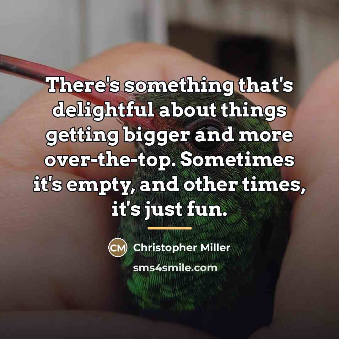 “There's something that's delightful about things getting bigger and more…” quote by Christopher Miller