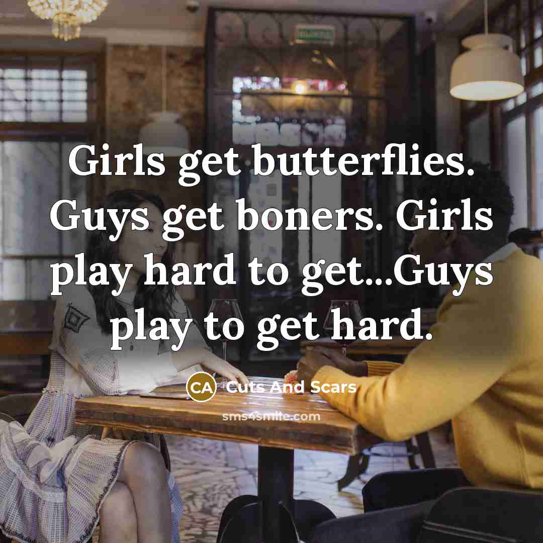 “Girls get butterflies. Guys get boners. Girls play hard to get...Guys play to get hard.” quote by Cuts And Scars