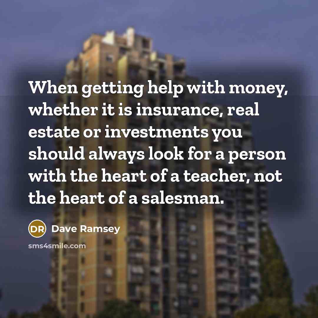 “When getting help with money, whether it is insurance, real estate or investments you should always look for a person with the heart of a teacher, not the heart of a salesman.” quote by Dave Ramsey