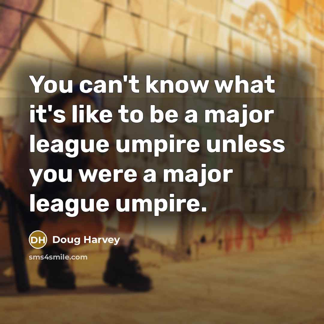 “You can't know what it's like to be a major league umpire unless you were a major league umpire.” quote by Doug Harvey