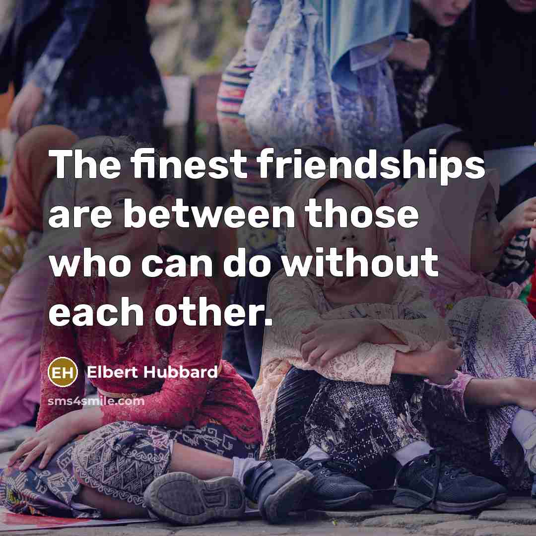 “The finest friendships are between those who can do without…” quote by Elbert Hubbard