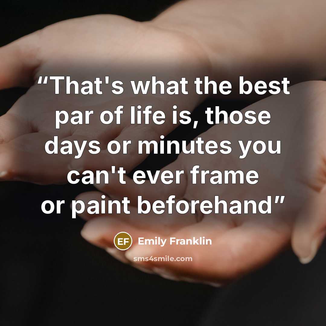 “That's what the best par of life is, those days or minutes you can't ever frame or paint beforehand” quote by Emily Franklin