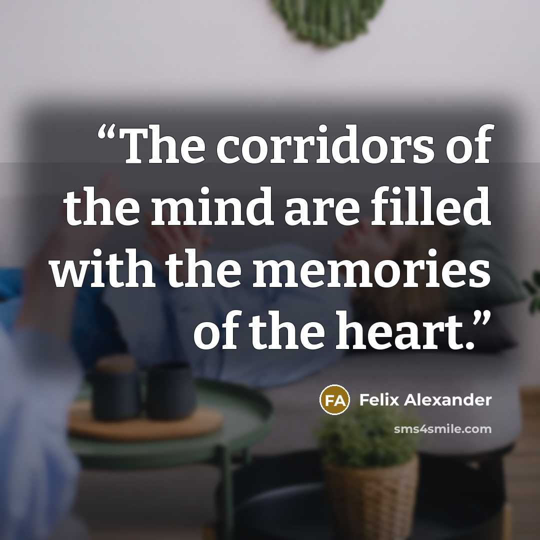 “The corridors of the mind are filled with the memories of the heart.” quote by Felix Alexander