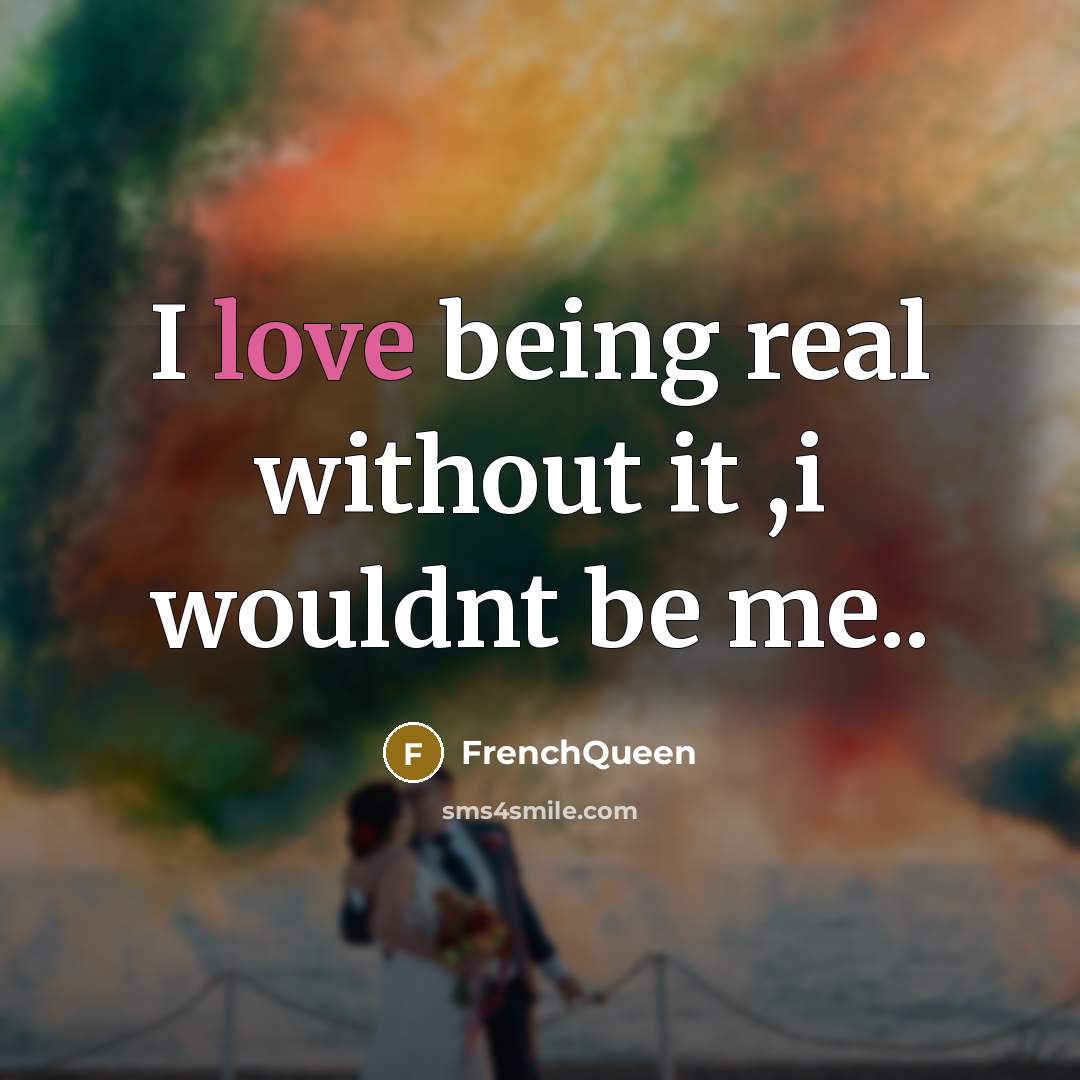 “I love being real without it ,i wouldnt be me..” quote by Frenchqueen